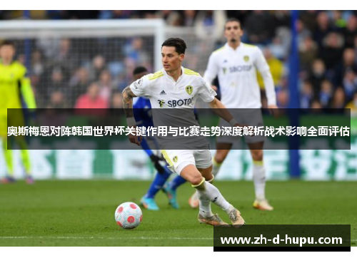 奥斯梅恩对阵韩国世界杯关键作用与比赛走势深度解析战术影响全面评估 奥斯梅恩对阵韩国世界杯关键作用与比赛走势深度解析战术影响全面评估