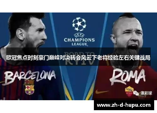 欧冠焦点时刻豪门巅峰对决转会风云下老将经验左右关键战局 欧冠焦点时刻豪门巅峰对决转会风云下老将经验左右关键战局