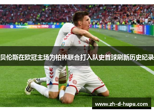 贝伦斯在欧冠主场为柏林联合打入队史首球刷新历史纪录