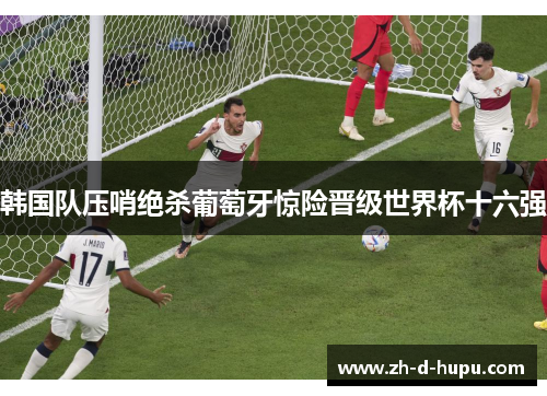 韩国队压哨绝杀葡萄牙惊险晋级世界杯十六强