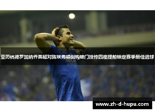 亚历杭德罗加纳乔英超对阵埃弗顿倒钩破门技惊四座提前锁定赛季最佳进球