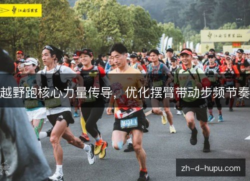 越野跑核心力量传导,优化摆臂带动步频节奏 越野跑核心力量传导,优化摆臂带动步频节奏