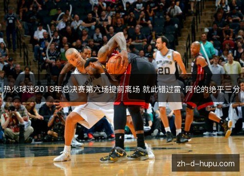 热火球迷2013年总决赛第六场提前离场 就此错过雷·阿伦的绝平三分 热火球迷2013年总决赛第六场提前离场 就此错过雷·阿伦的绝平三分